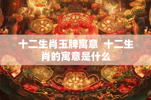 十二生肖玉牌寓意 十二生肖的寓意是什么 十二生肖玉牌寓意 十二生肖的寓意是什么