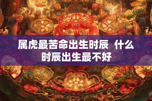 属虎最苦命出生时辰  什么时辰出生最不好