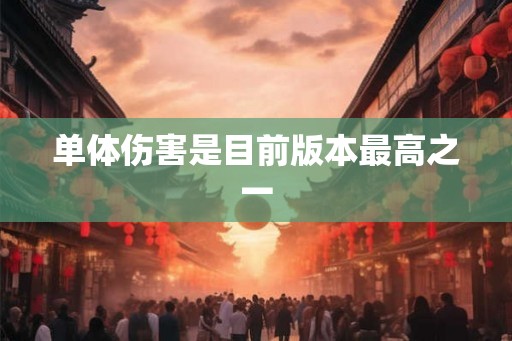 单体伤害是目前版本最高之一 单体伤害是目前版本最高之一