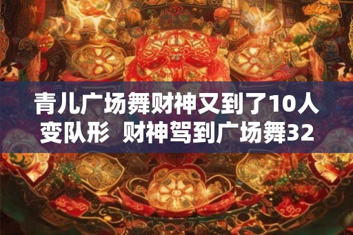 青儿广场舞财神又到了10人变队形  财神驾到广场舞32步糖豆