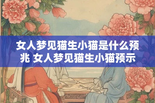 女人梦见猫生小猫是什么预兆 女人梦见猫生小猫预示什么
