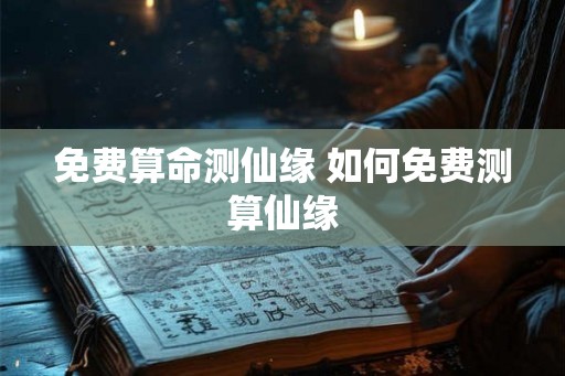 免费算命测仙缘 如何免费测算仙缘 免费算命测仙缘 如何免费测算仙缘