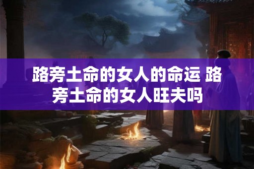 路旁土命的女人的命运 路旁土命的女人旺夫吗