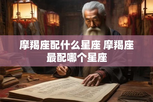摩羯座配什么星座 摩羯座最配哪个星座 摩羯座配什么星座 摩羯座最配哪个星座