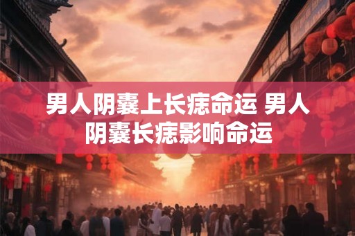 男人阴囊上长痣命运 男人阴囊长痣影响命运 男人阴囊上长痣命运 男人阴囊长痣影响命运