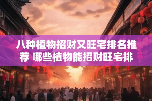 八种植物招财又旺宅排名推荐 哪些植物能招财旺宅排名前八