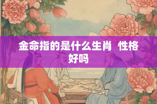 金命指的是什么生肖  性格好吗