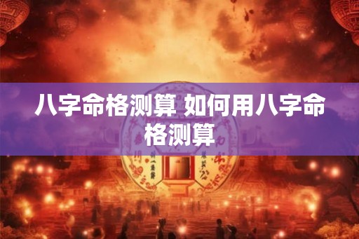 八字命格测算 如何用八字命格测算