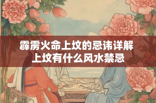霹雳火命上坟的忌讳详解 上坟有什么风水禁忌 霹雳火命上坟的忌讳详解 上坟有什么风水禁忌