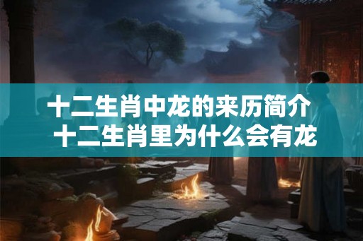 十二生肖中龙的来历简介 十二生肖里为什么会有龙 十二生肖中龙的来历简介 十二生肖里为什么会有龙