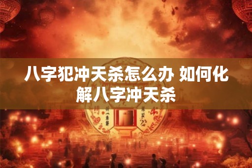 八字犯冲天杀怎么办 如何化解八字冲天杀 八字犯冲天杀怎么办 如何化解八字冲天杀