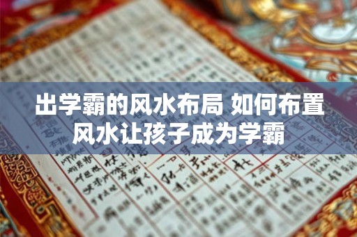 出学霸的风水布局 如何布置风水让孩子成为学霸