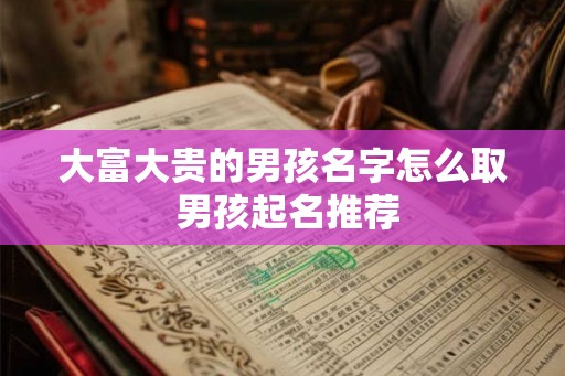大富大贵的男孩名字怎么取 男孩起名推荐