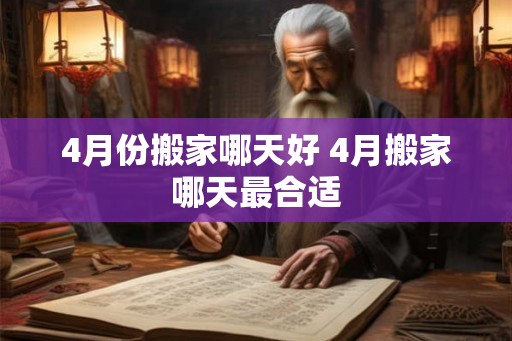4月份搬家哪天好 4月搬家哪天最合适 4月份搬家哪天好 4月搬家哪天最合适