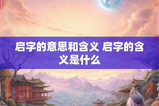 启字的意思和含义 启字的含义是什么