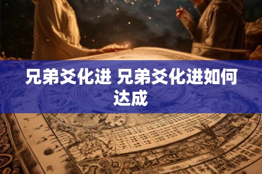 兄弟爻化进 兄弟爻化进如何达成 兄弟爻化进 兄弟爻化进如何达成