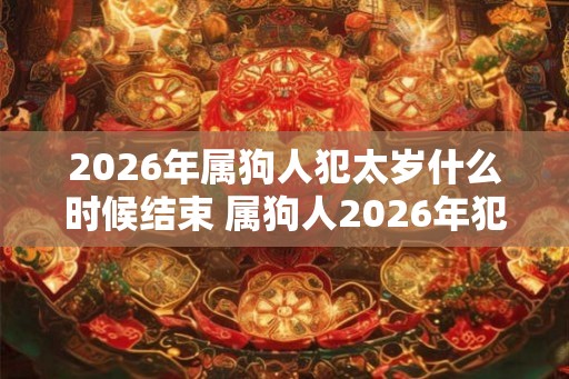 2026年属狗人犯太岁什么时候结束 属狗人2026年犯太岁结束时间