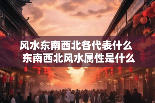 风水东南西北各代表什么  东南西北风水属性是什么
