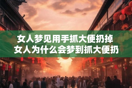 女人梦见用手抓大便扔掉 女人为什么会梦到抓大便扔掉