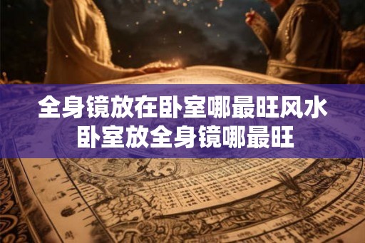 全身镜放在卧室哪最旺风水 卧室放全身镜哪最旺