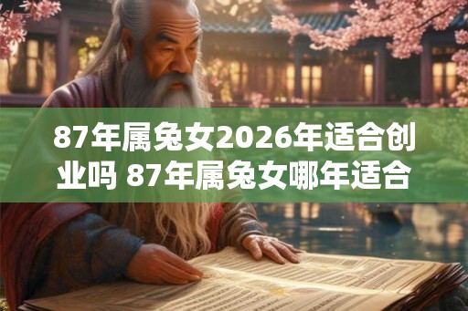87年属兔女2026年适合创业吗 87年属兔女哪年适合创业