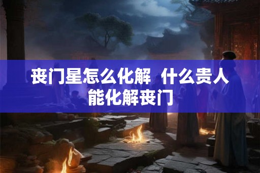 丧门星怎么化解  什么贵人能化解丧门