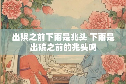 出殡之前下雨是兆头 下雨是出殡之前的兆头吗