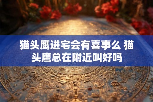 猫头鹰进宅会有喜事么 猫头鹰总在附近叫好吗