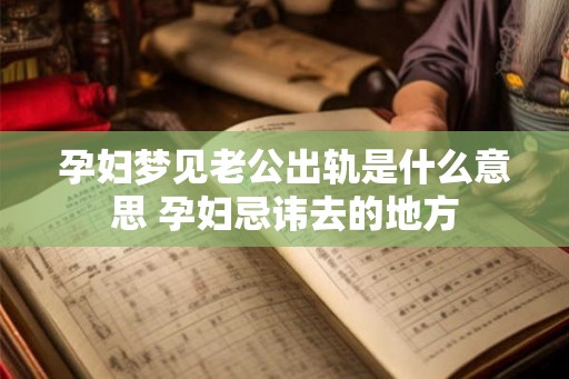 孕妇梦见老公出轨是什么意思 孕妇忌讳去的地方