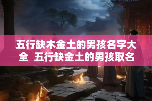 五行缺木金土的男孩名字大全  五行缺金土的男孩取名宝典