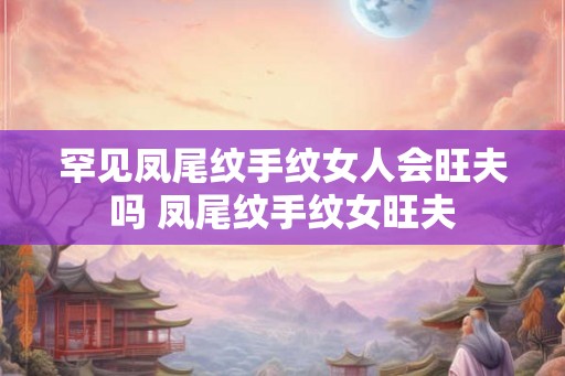 罕见凤尾纹手纹女人会旺夫吗 凤尾纹手纹女旺夫