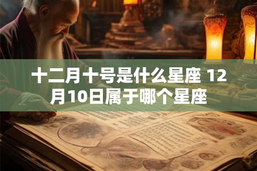 十二月十号是什么星座 12月10日属于哪个星座 十二月十号是什么星座 12月10日属于哪个星座
