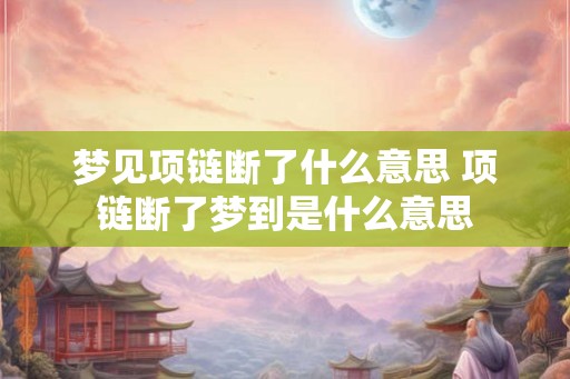 梦见项链断了什么意思 项链断了梦到是什么意思