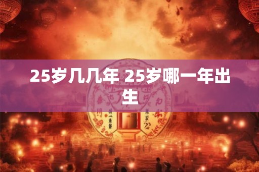 25岁几几年 25岁哪一年出生