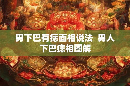 男下巴有痣面相说法  男人下巴痣相图解