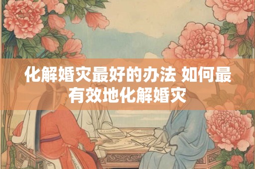 化解婚灾最好的办法 如何最有效地化解婚灾 化解婚灾最好的办法 如何最有效地化解婚灾