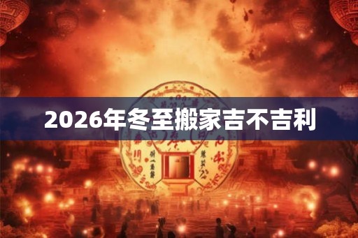 2026年冬至搬家吉不吉利