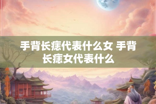 手背长痣代表什么女 手背长痣女代表什么
