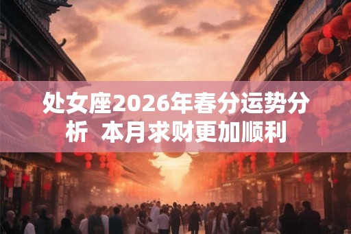 处女座2026年春分运势分析 本月求财更加顺利 处女座2026年春分运势分析 本月求财更加顺利