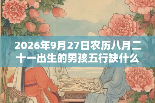 2026年9月27日农历八月二十一出生的男孩五行缺什么