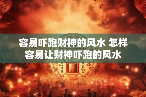 容易吓跑财神的风水 怎样容易让财神吓跑的风水
