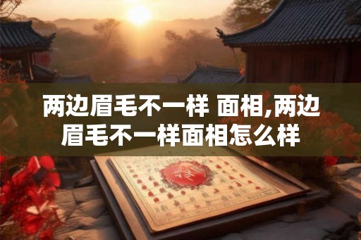 两边眉毛不一样 面相,两边眉毛不一样面相怎么样