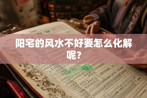 阳宅的风水不好要怎么化解呢？