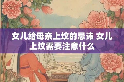 女儿给母亲上坟的忌讳 女儿上坟需要注意什么