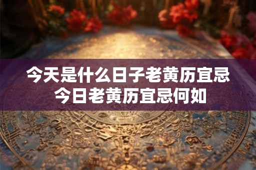 今天是什么日子老黄历宜忌 今日老黄历宜忌何如