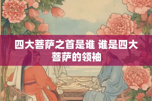 四大菩萨之首是谁 谁是四大菩萨的领袖