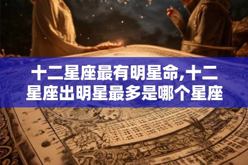 十二星座最有明星命,十二星座出明星最多是哪个星座