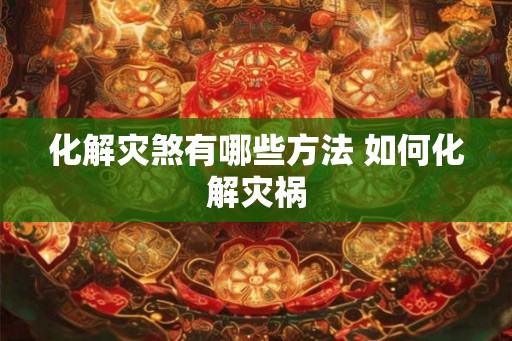 化解灾煞有哪些方法 如何化解灾祸