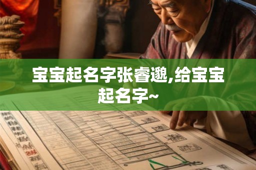 宝宝起名字张睿邈,给宝宝起名字~