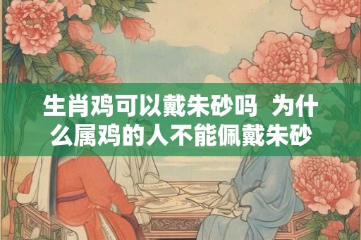 生肖鸡可以戴朱砂吗 为什么属鸡的人不能佩戴朱砂 生肖鸡可以戴朱砂吗 为什么属鸡的人不能佩戴朱砂